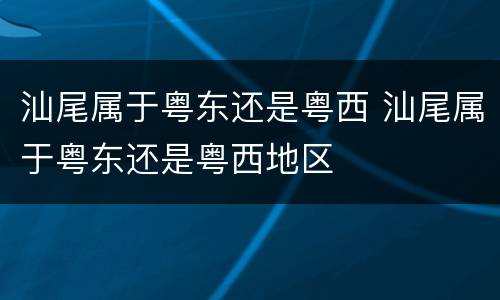 汕尾属于粤东还是粤西 汕尾属于粤东还是粤西地区