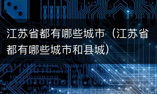 江苏省都有哪些城市（江苏省都有哪些城市和县城）