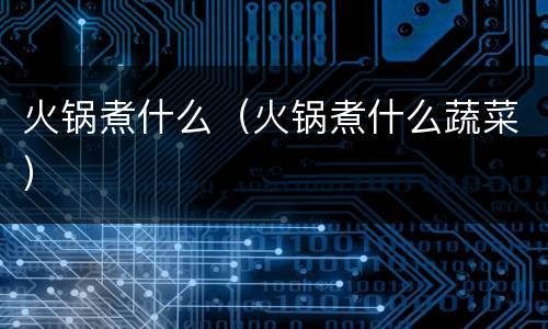 火锅煮什么（火锅煮什么蔬菜）