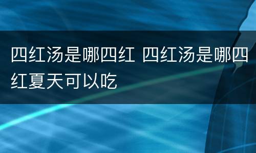 四红汤是哪四红 四红汤是哪四红夏天可以吃