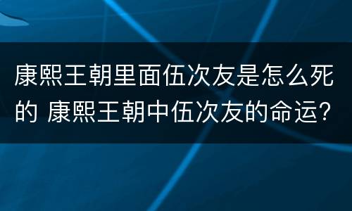 康熙王朝里面伍次友是怎么死的 康熙王朝中伍次友的命运?
