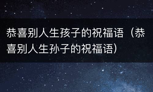 恭喜别人生孩子的祝福语（恭喜别人生孙子的祝福语）