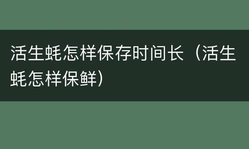活生蚝怎样保存时间长（活生蚝怎样保鲜）
