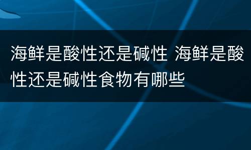 海鲜是酸性还是碱性 海鲜是酸性还是碱性食物有哪些