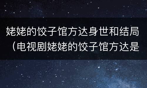 姥姥的饺子馆方达身世和结局（电视剧姥姥的饺子馆方达是谁的孩子）