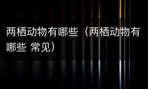 两栖动物有哪些（两栖动物有哪些 常见）