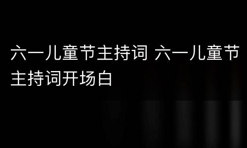 六一儿童节主持词 六一儿童节主持词开场白