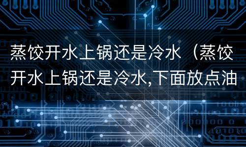 蒸饺开水上锅还是冷水（蒸饺开水上锅还是冷水,下面放点油吗）