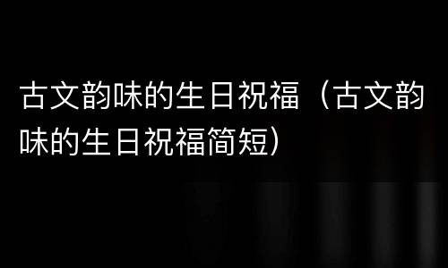 古文韵味的生日祝福（古文韵味的生日祝福简短）