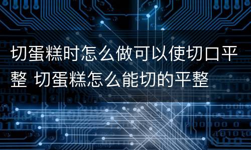 切蛋糕时怎么做可以使切口平整 切蛋糕怎么能切的平整
