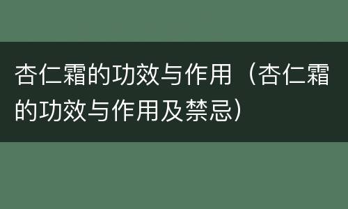 杏仁霜的功效与作用（杏仁霜的功效与作用及禁忌）