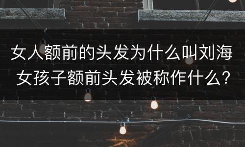 女人额前的头发为什么叫刘海 女孩子额前头发被称作什么?为什么?