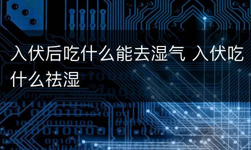 入伏后吃什么能去湿气 入伏吃什么祛湿