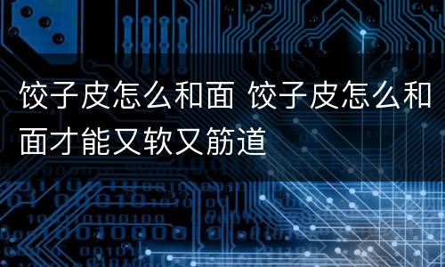 饺子皮怎么和面 饺子皮怎么和面才能又软又筋道