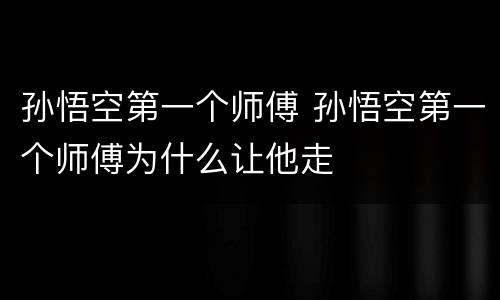 孙悟空第一个师傅 孙悟空第一个师傅为什么让他走