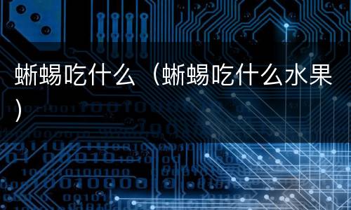 蜥蜴吃什么（蜥蜴吃什么水果）