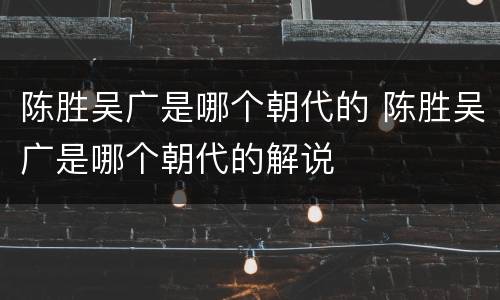 陈胜吴广是哪个朝代的 陈胜吴广是哪个朝代的解说