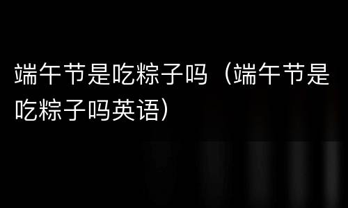端午节是吃粽子吗（端午节是吃粽子吗英语）