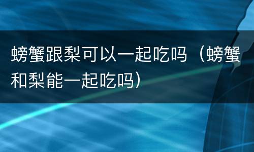 螃蟹跟梨可以一起吃吗（螃蟹和梨能一起吃吗）