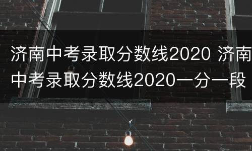 济南中考录取分数线2020 济南中考录取分数线2020一分一段表