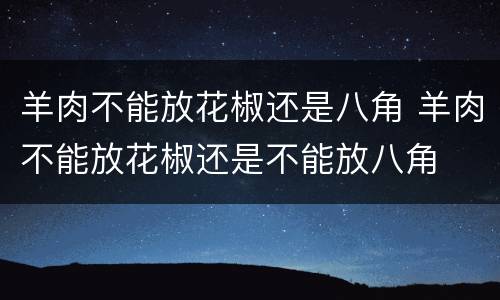 羊肉不能放花椒还是八角 羊肉不能放花椒还是不能放八角