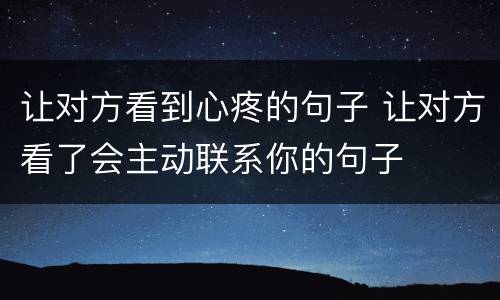 让对方看到心疼的句子 让对方看了会主动联系你的句子