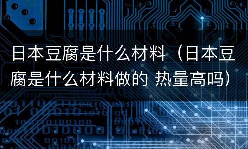 日本豆腐是什么材料（日本豆腐是什么材料做的 热量高吗）