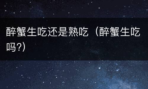 醉蟹生吃还是熟吃（醉蟹生吃吗?）