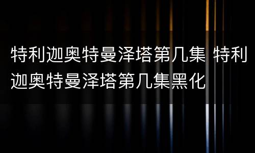 特利迦奥特曼泽塔第几集 特利迦奥特曼泽塔第几集黑化