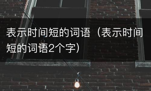 表示时间短的词语（表示时间短的词语2个字）