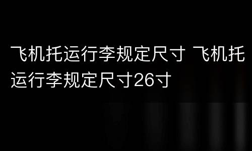 飞机托运行李规定尺寸 飞机托运行李规定尺寸26寸