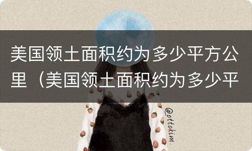 美国领土面积约为多少平方公里（美国领土面积约为多少平方公里）