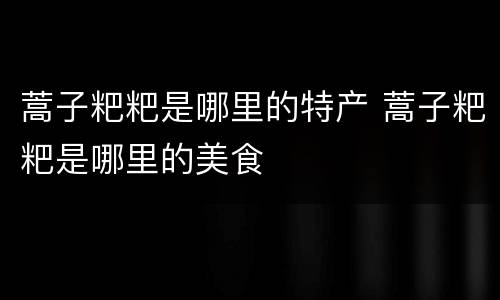 蒿子粑粑是哪里的特产 蒿子粑粑是哪里的美食