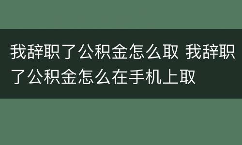 我辞职了公积金怎么取 我辞职了公积金怎么在手机上取