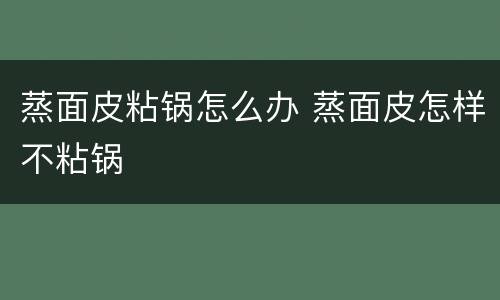蒸面皮粘锅怎么办 蒸面皮怎样不粘锅