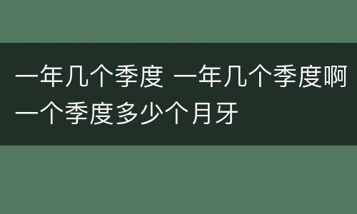 一年几个季度 一年几个季度啊一个季度多少个月牙
