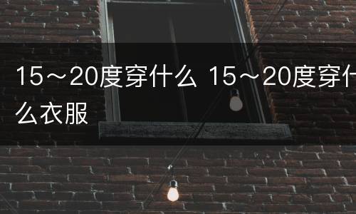 15～20度穿什么 15～20度穿什么衣服