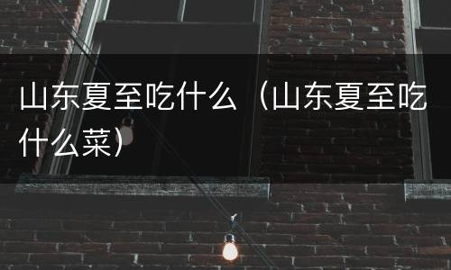 山东夏至吃什么（山东夏至吃什么菜）