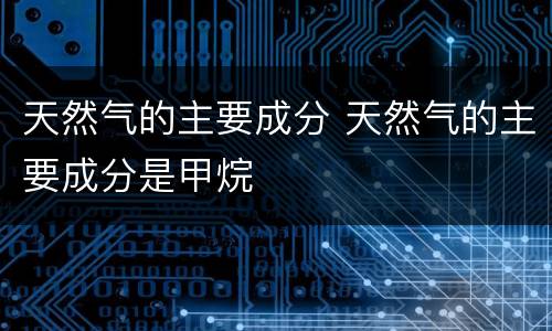 天然气的主要成分 天然气的主要成分是甲烷