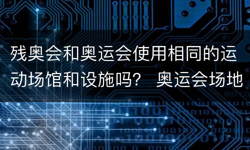 残奥会和奥运会使用相同的运动场馆和设施吗？ 奥运会场地