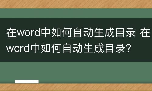 在word中如何自动生成目录 在word中如何自动生成目录?