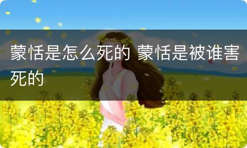 蒙恬是怎么死的 蒙恬是被谁害死的