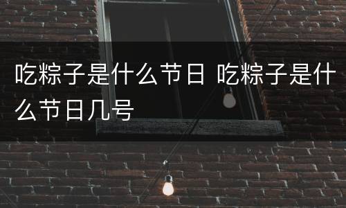 吃粽子是什么节日 吃粽子是什么节日几号
