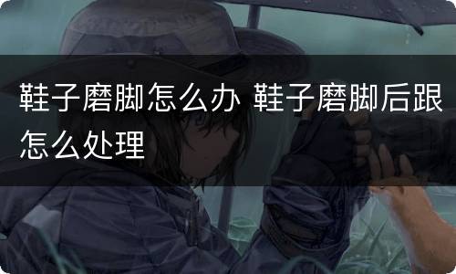 鞋子磨脚怎么办 鞋子磨脚后跟怎么处理