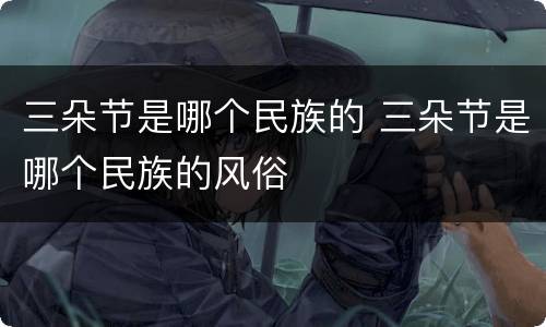 三朵节是哪个民族的 三朵节是哪个民族的风俗