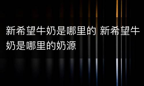 新希望牛奶是哪里的 新希望牛奶是哪里的奶源