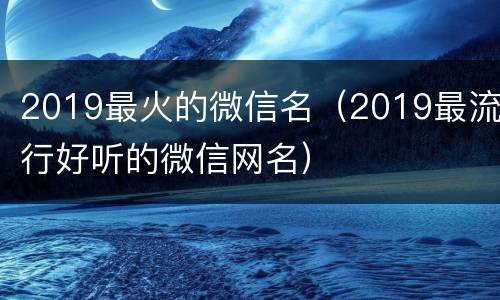 2019最火的微信名（2019最流行好听的微信网名）