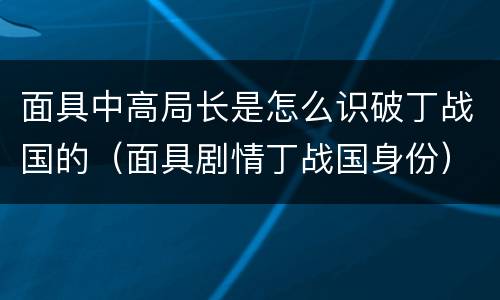 面具中高局长是怎么识破丁战国的（面具剧情丁战国身份）