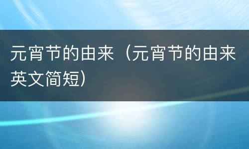 元宵节的由来（元宵节的由来英文简短）