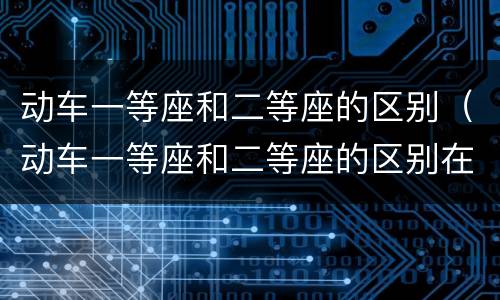 动车一等座和二等座的区别（动车一等座和二等座的区别在哪里）